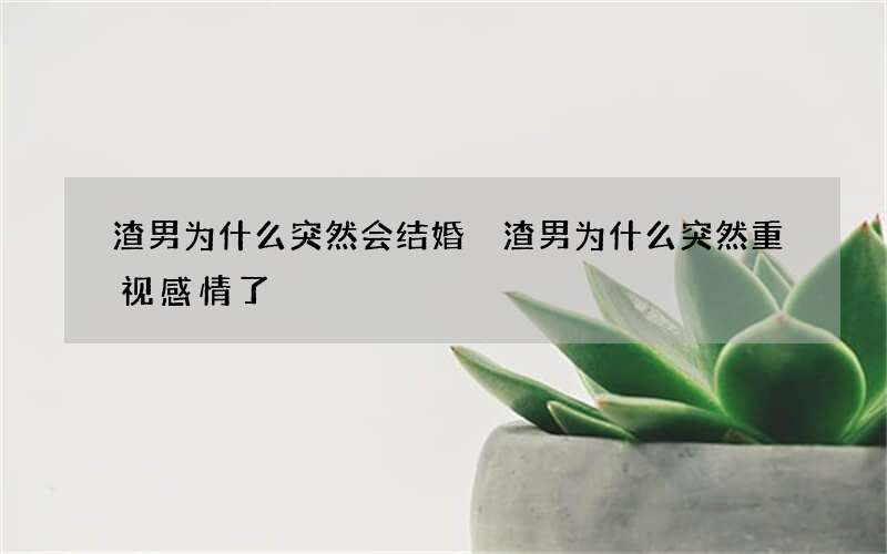 渣男为什么突然会结婚 渣男为什么突然重视感情了